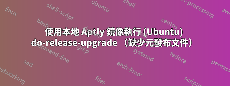 使用本地 Aptly 鏡像執行 (Ubuntu) do-release-upgrade （缺少元發布文件）