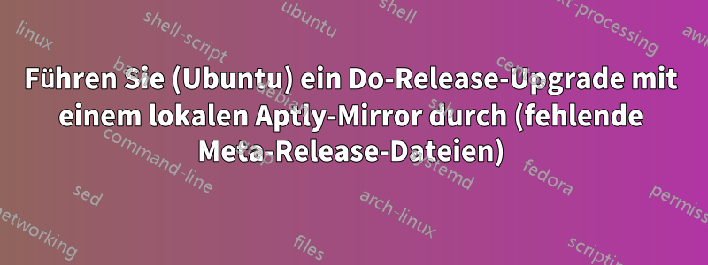 Führen Sie (Ubuntu) ein Do-Release-Upgrade mit einem lokalen Aptly-Mirror durch (fehlende Meta-Release-Dateien)