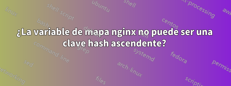 ¿La variable de mapa nginx no puede ser una clave hash ascendente?