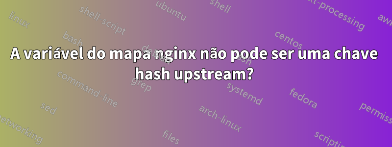 A variável do mapa nginx não pode ser uma chave hash upstream?