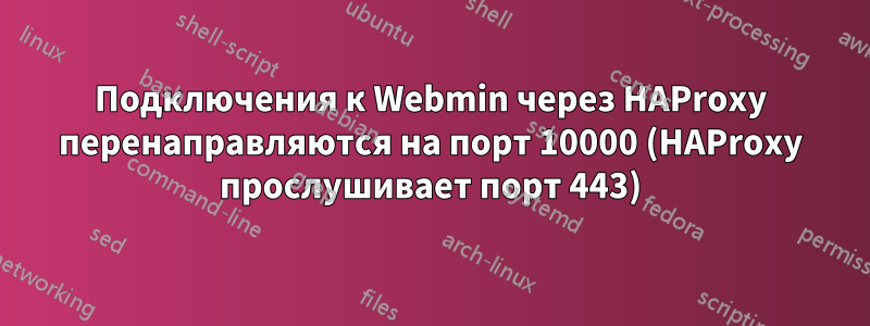 Подключения к Webmin через HAProxy перенаправляются на порт 10000 (HAProxy прослушивает порт 443)