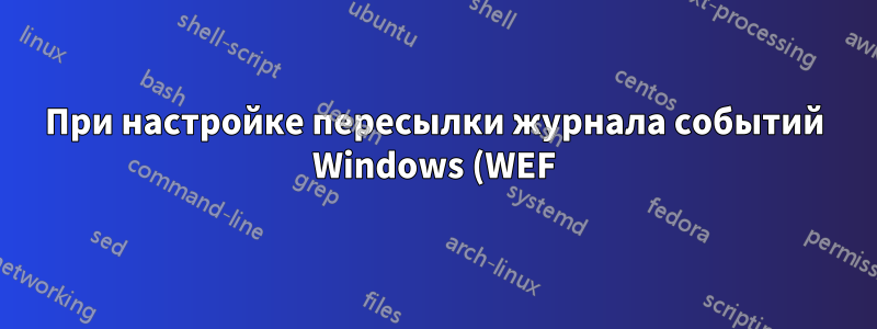 При настройке пересылки журнала событий Windows (WEF) сохраняет ли пересылающий компьютер локальную копию журнала?