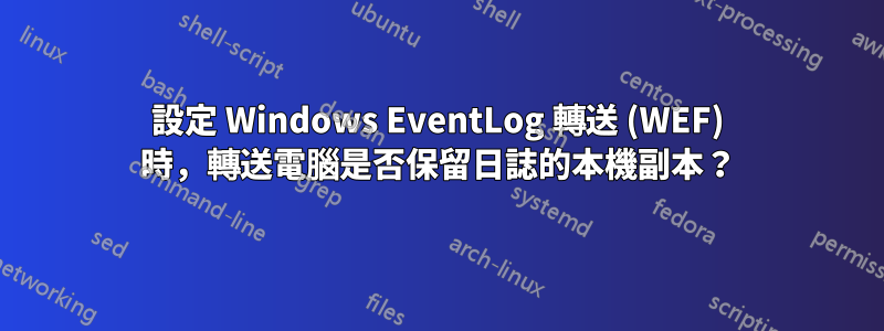 設定 Windows EventLog 轉送 (WEF) 時，轉送電腦是否保留日誌的本機副本？