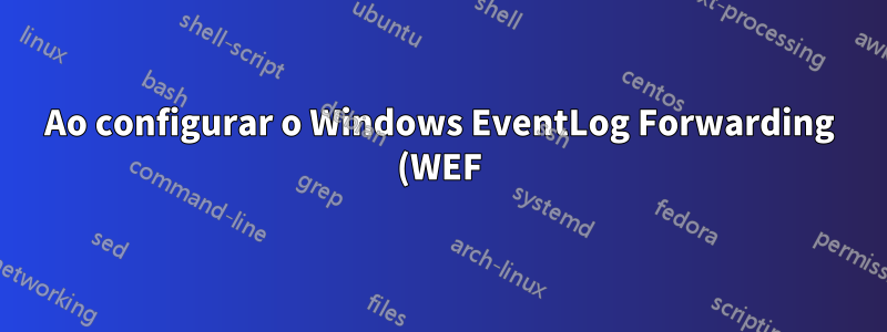 Ao configurar o Windows EventLog Forwarding (WEF), a máquina de encaminhamento mantém uma cópia local do log?