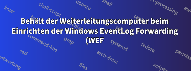 Behält der Weiterleitungscomputer beim Einrichten der Windows EventLog Forwarding (WEF) eine lokale Kopie des Protokolls?