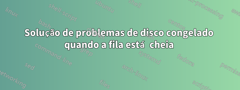 Solução de problemas de disco congelado quando a fila está cheia