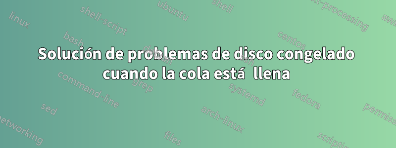 Solución de problemas de disco congelado cuando la cola está llena