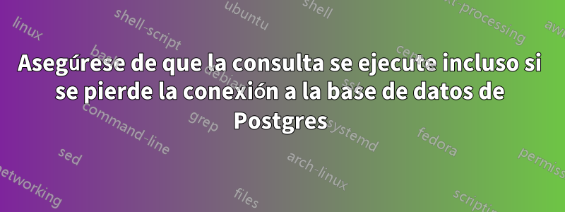 Asegúrese de que la consulta se ejecute incluso si se pierde la conexión a la base de datos de Postgres