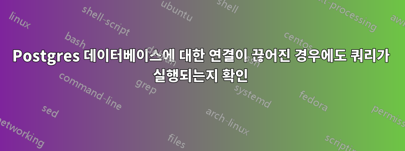 Postgres 데이터베이스에 대한 연결이 끊어진 경우에도 쿼리가 실행되는지 확인