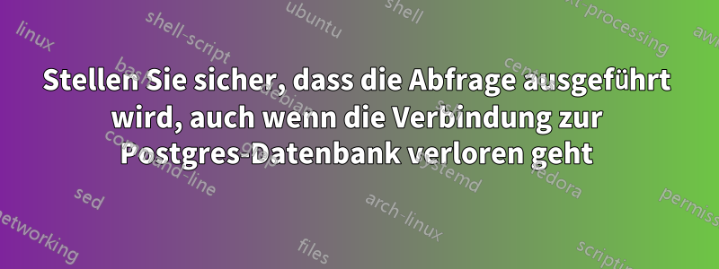 Stellen Sie sicher, dass die Abfrage ausgeführt wird, auch wenn die Verbindung zur Postgres-Datenbank verloren geht