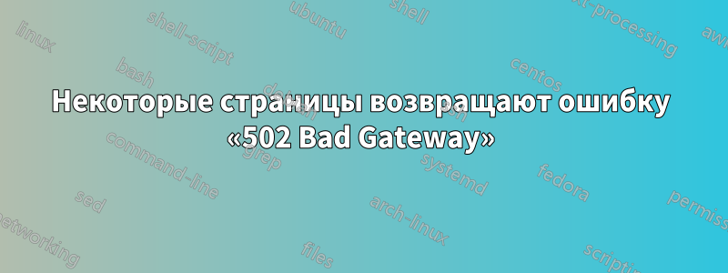 Некоторые страницы возвращают ошибку «502 Bad Gateway»