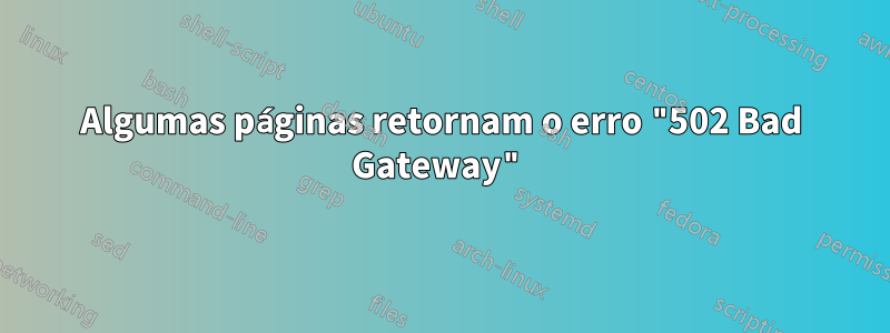 Algumas páginas retornam o erro "502 Bad Gateway"