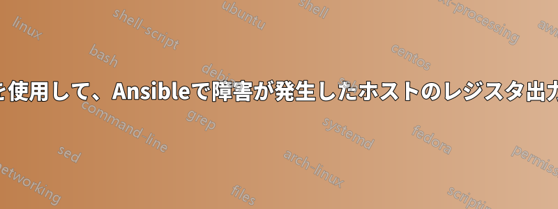 アサートやその他の方法を使用して、Ansibleで障害が発生したホストのレジスタ出力をリダイレクトする方法