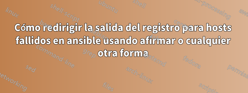 Cómo redirigir la salida del registro para hosts fallidos en ansible usando afirmar o cualquier otra forma