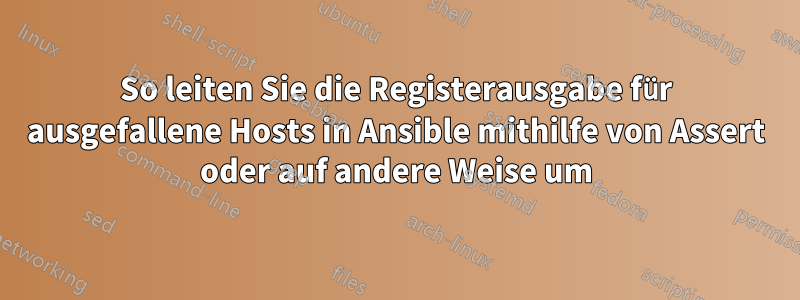 So leiten Sie die Registerausgabe für ausgefallene Hosts in Ansible mithilfe von Assert oder auf andere Weise um