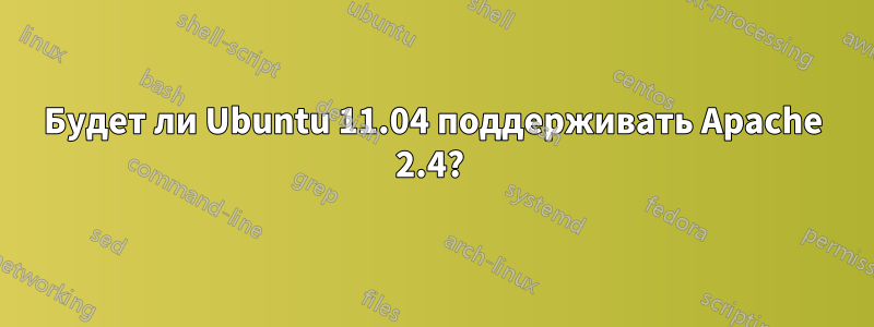 Будет ли Ubuntu 11.04 поддерживать Apache 2.4? 