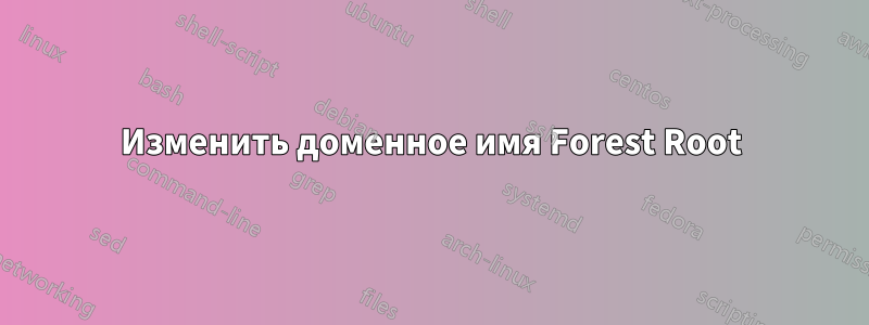 Изменить доменное имя Forest Root