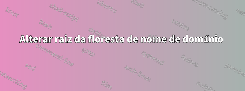 Alterar raiz da floresta de nome de domínio