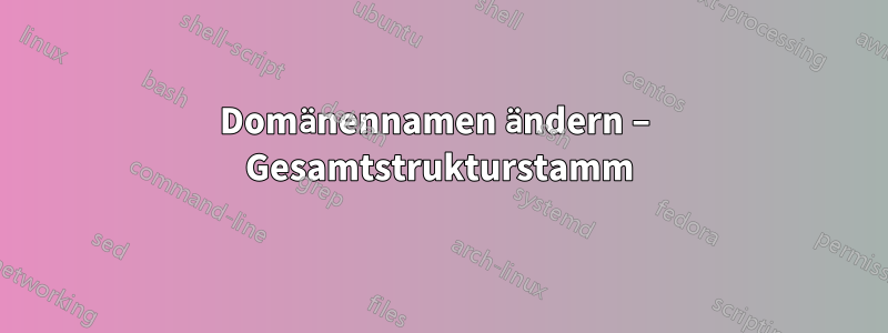 Domänennamen ändern – Gesamtstrukturstamm