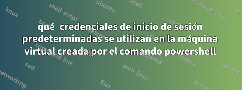 qué credenciales de inicio de sesión predeterminadas se utilizan en la máquina virtual creada por el comando powershell