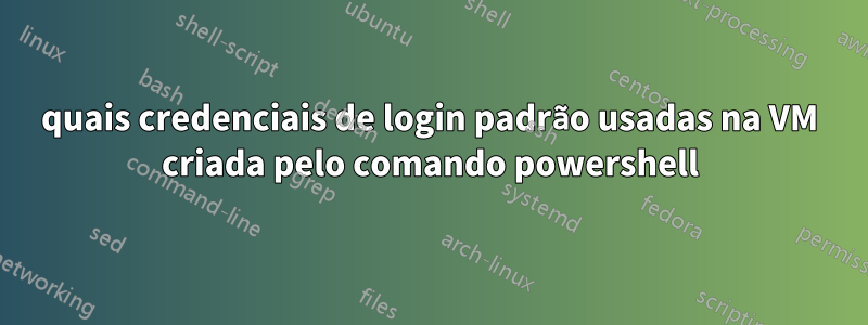 quais credenciais de login padrão usadas na VM criada pelo comando powershell