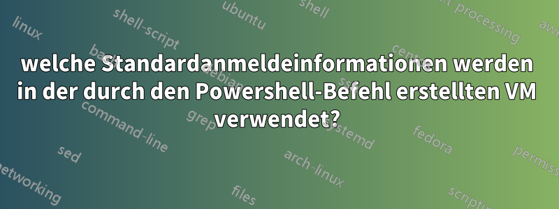 welche Standardanmeldeinformationen werden in der durch den Powershell-Befehl erstellten VM verwendet?