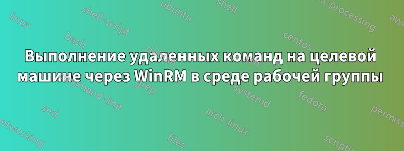 Выполнение удаленных команд на целевой машине через WinRM в среде рабочей группы