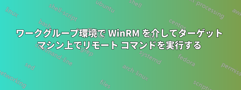 ワークグループ環境で WinRM を介してターゲット マシン上でリモート コマンドを実行する