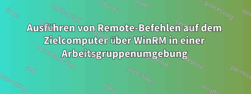 Ausführen von Remote-Befehlen auf dem Zielcomputer über WinRM in einer Arbeitsgruppenumgebung