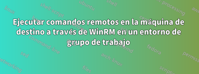 Ejecutar comandos remotos en la máquina de destino a través de WinRM en un entorno de grupo de trabajo