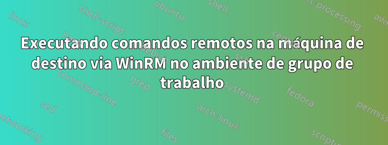 Executando comandos remotos na máquina de destino via WinRM no ambiente de grupo de trabalho