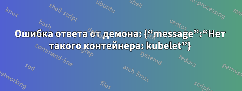 Ошибка ответа от демона: {“message”:“Нет такого контейнера: kubelet”}