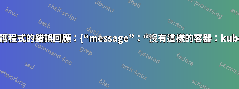 來自守護程式的錯誤回應：{“message”：“沒有這樣的容器：kubelet”}