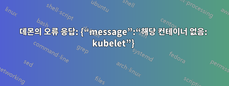 데몬의 오류 응답: {“message”:“해당 컨테이너 없음: kubelet”}