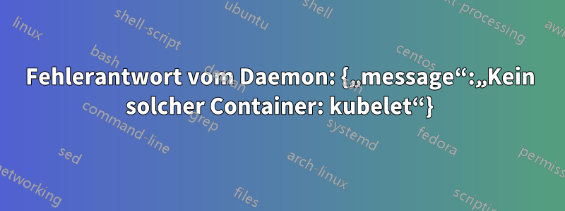 Fehlerantwort vom Daemon: {„message“:„Kein solcher Container: kubelet“}