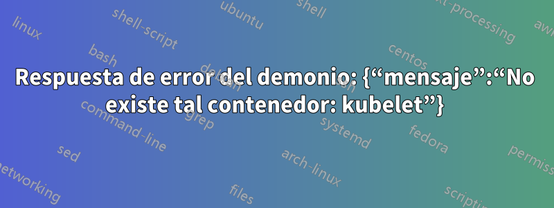 Respuesta de error del demonio: {“mensaje”:“No existe tal contenedor: kubelet”}