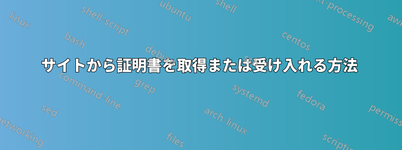 サイトから証明書を取得または受け入れる方法