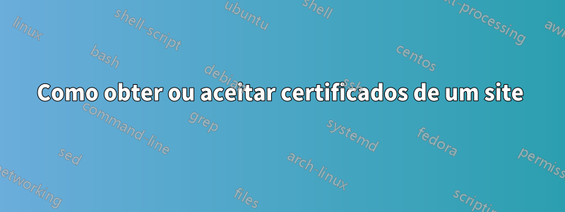 Como obter ou aceitar certificados de um site