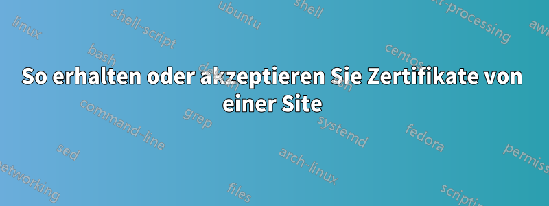 So erhalten oder akzeptieren Sie Zertifikate von einer Site