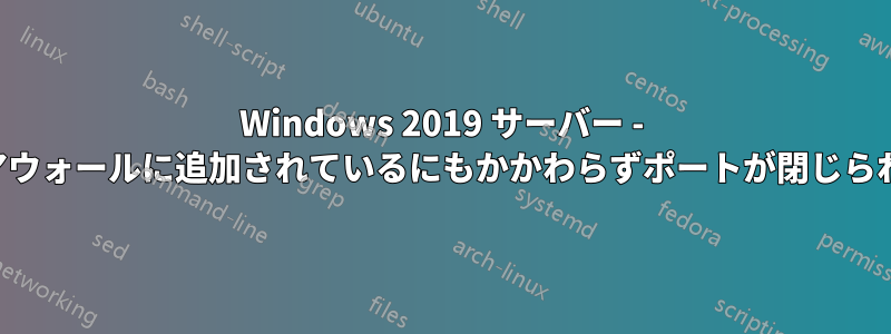 Windows 2019 サーバー - ファイアウォールに追加されているにもかかわらずポートが閉じられている