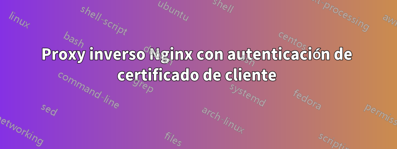 Proxy inverso Nginx con autenticación de certificado de cliente