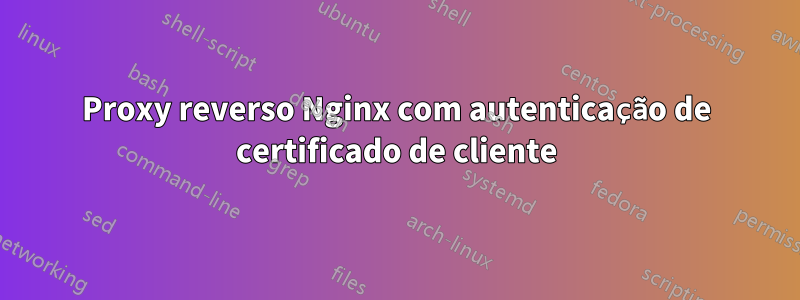 Proxy reverso Nginx com autenticação de certificado de cliente