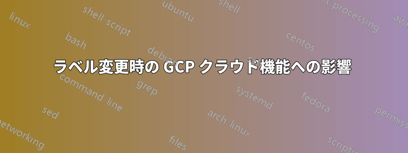 ラベル変更時の GCP クラウド機能への影響