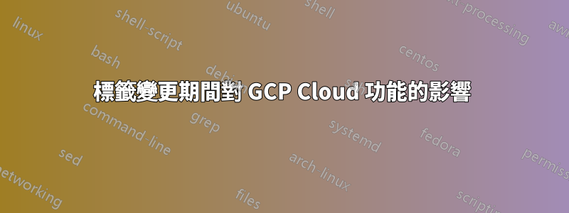 標籤變更期間對 GCP Cloud 功能的影響