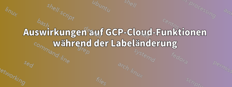 Auswirkungen auf GCP-Cloud-Funktionen während der Labeländerung