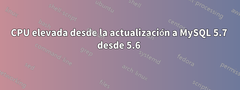 CPU elevada desde la actualización a MySQL 5.7 desde 5.6