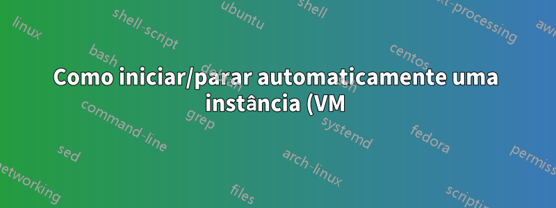 Como iniciar/parar automaticamente uma instância (VM) com base em algum evento/gatilho no Google Cloud?