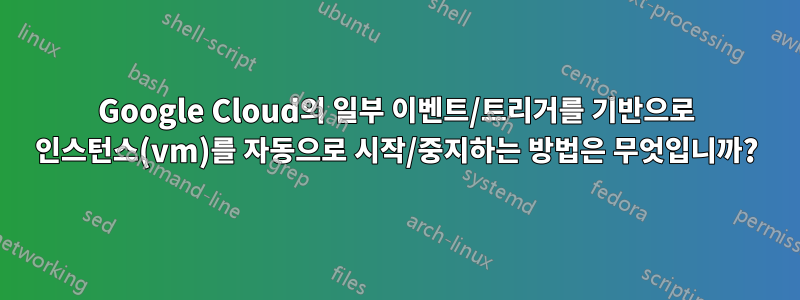 Google Cloud의 일부 이벤트/트리거를 기반으로 인스턴스(vm)를 자동으로 시작/중지하는 방법은 무엇입니까?