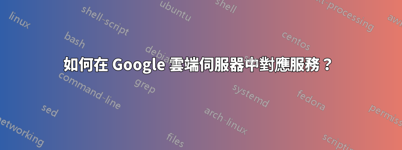 如何在 Google 雲端伺服器中對應服務？