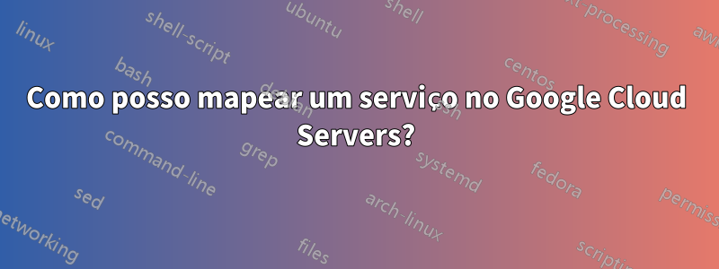 Como posso mapear um serviço no Google Cloud Servers?